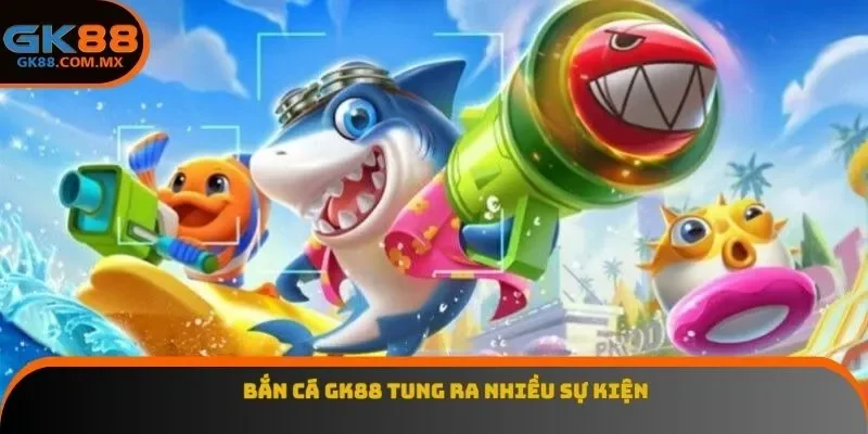 Bắn cá GK88 tung ra nhiều sự kiện