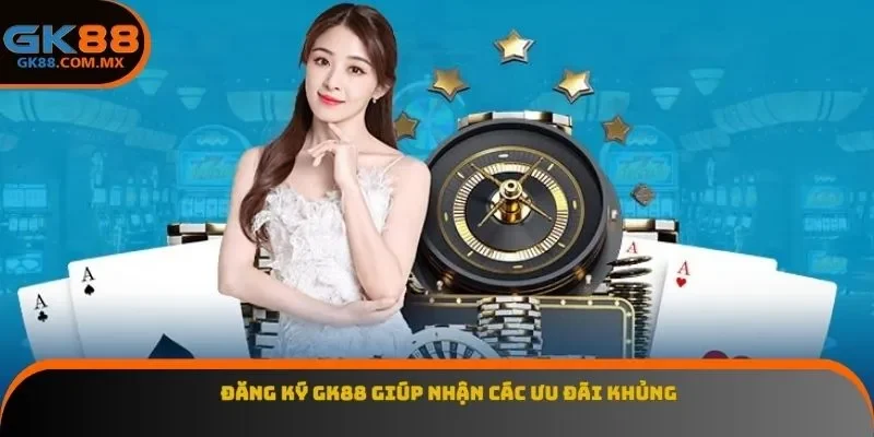 Đăng ký GK88 giúp nhận các ưu đãi khủng